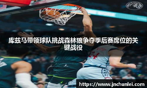 库兹马带领球队挑战森林狼争夺季后赛席位的关键战役