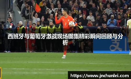 西班牙与葡萄牙激战现场图集精彩瞬间回顾与分析